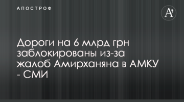 Дороги на 6 млрд грн заблоковані через скарги Амірханяна в АМКУ - ЗМІ