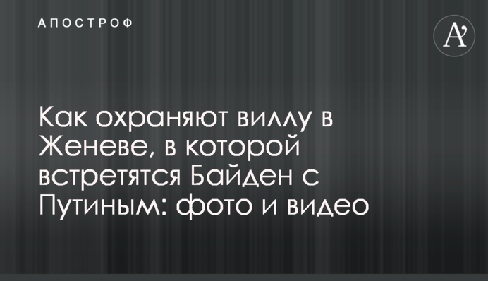Как охраняют виллу в Женеве, в которой встретятся Байден с Путиным: фото и видео