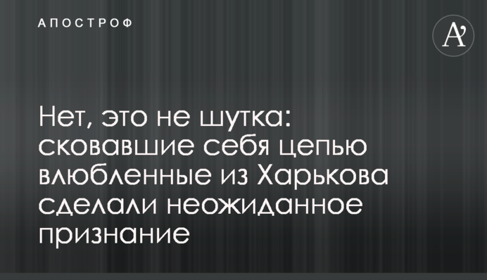 ​Нет, это не шутка: сковавшие себя цепью влюбленные из Харькова сделали неожиданное признание