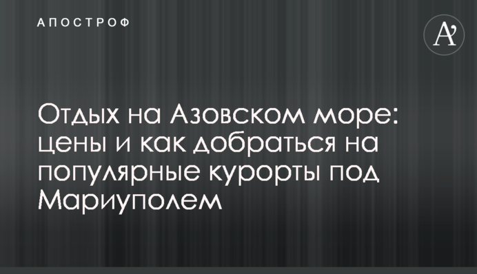 Відпочинок на Азовському морі: ціни і як дістатися на популярні курорти під Маріуполем