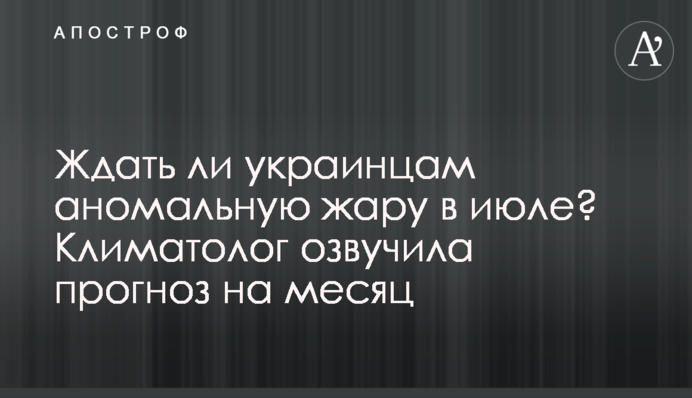 ​Ждать ли украинцам аномальную жару в июле? Климатолог озвучила прогноз на месяц