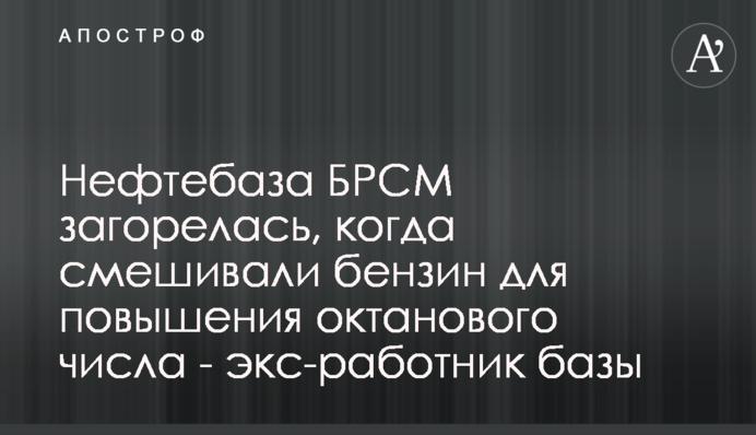 Нефтебаза БРСМ загорелась, когда смешивали бензин для повышения октанового числа - экс-работник базы