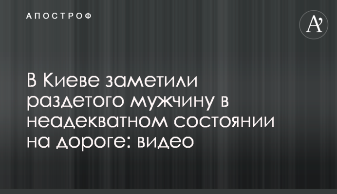 У Києві помітили роздягненого чоловіка в неадекватному стані на дорозі: відео