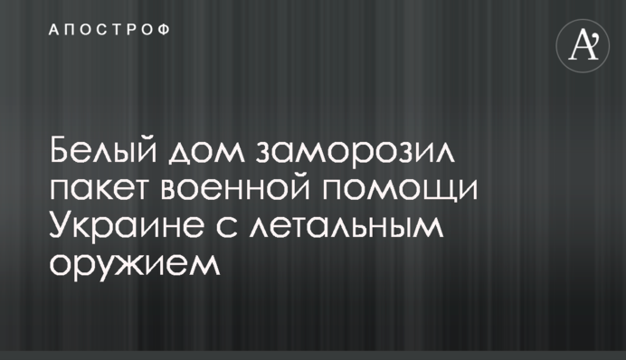 Білий дім заморозив пакет військової допомоги Україні з летальною зброєю