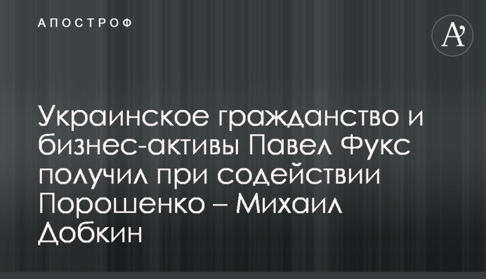 Українське громадянство і бізнес-активи Павло Фукс отримав за сприяння Порошенка - Михайло Добкін