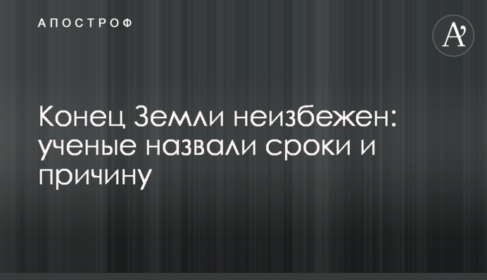 Конец Земли неизбежен: ученые назвали сроки и причину