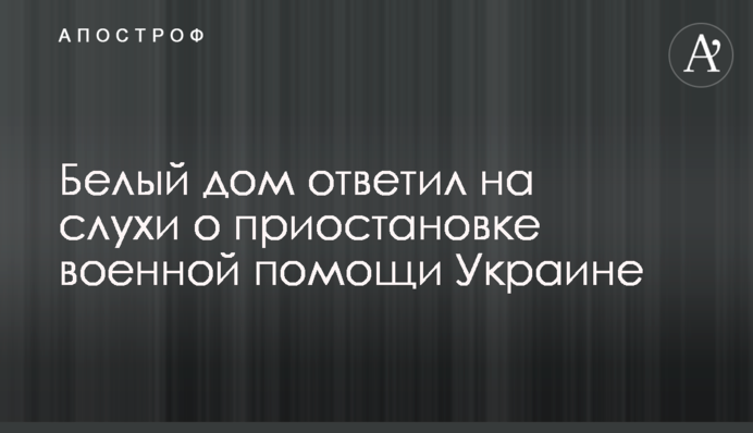 Білий дім відповів на чутки про припинення військової допомоги Україні