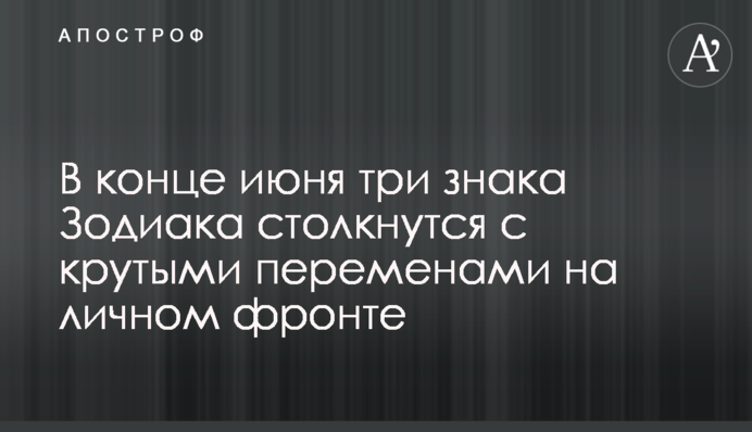 В кінці червня три знака Зодіаку зіткнуться з крутими змінами на особистому фронті
