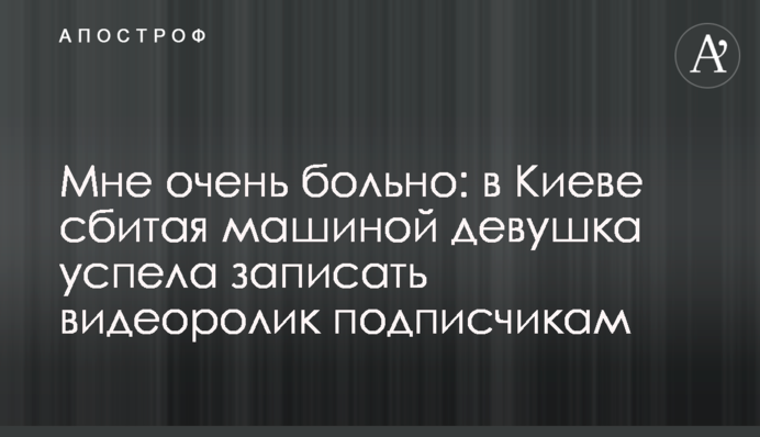Мне очень больно: в Киеве сбитая машиной девушка успела записать видеоролик подписчикам