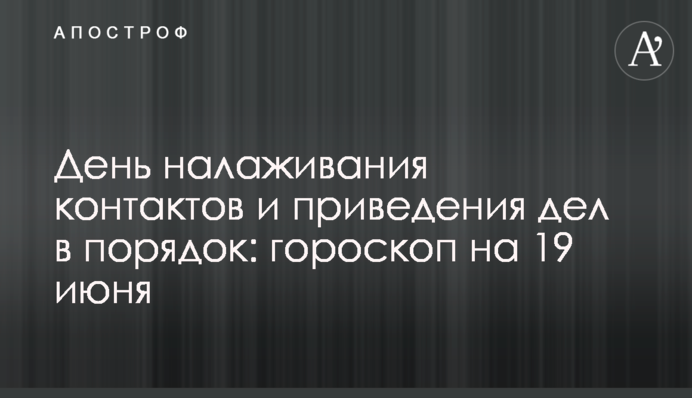День налагодження контактів та приведення справ у порядок: гороскоп на 19 червня