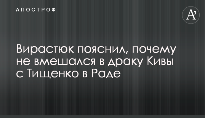 Вирастюк пояснил, почему не вмешался в драку Кивы с Тищенко в Раде