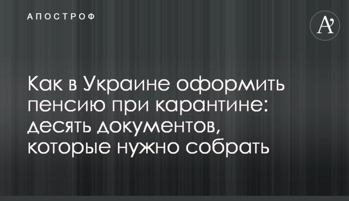 Как в Украине оформить пенсию при карантине: десять документов, которые нужно собрать