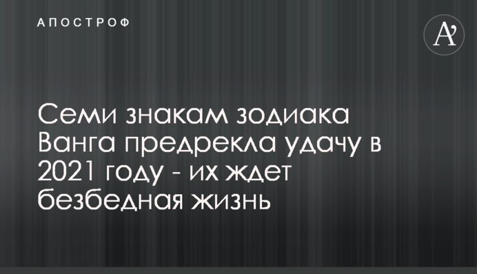 Семи знакам зодиака Ванга предрекла удачу в 2021 году - их ждет безбедная жизнь