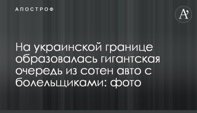 На украинской границе образовалась гигантская очередь из сотен авто с болельщиками: фото