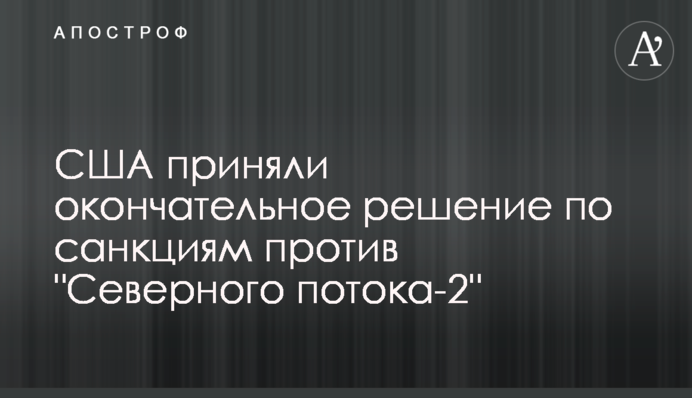 США приняли окончательное решение по санкциям против "Северного потока-2"