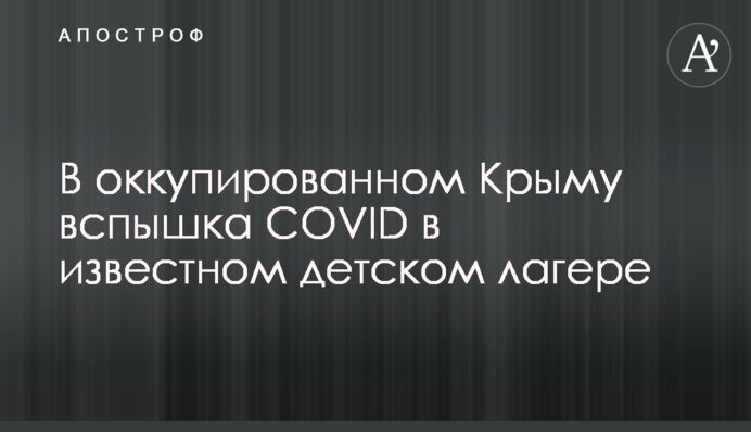 В оккупированном Крыму вспышка COVID в известном детском лагере