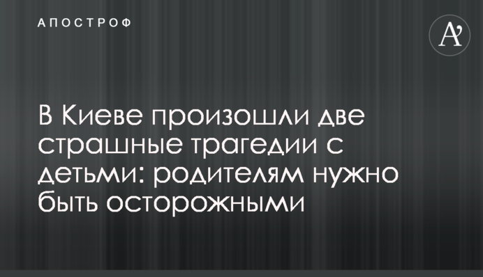В Киеве произошли две страшные трагедии с детьми: родителям нужно быть осторожными