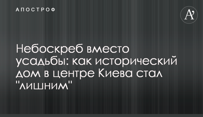 Хмарочос замість садиби: як історичний будинок в центрі Києва став "зайвим"