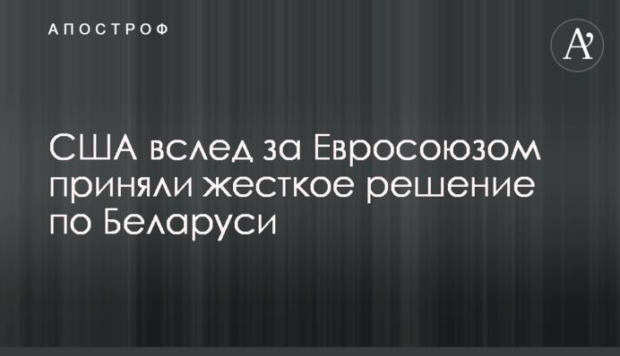 США слідом за Євросоюзом взяли жорстке рішення щодо Білорусі