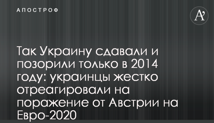 Так Украину сдавали и позорили только в 2014 году: украинцы жестко отреагировали на поражение от Австрии на Евро-2020