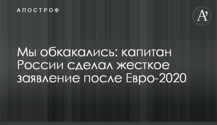 Ми обкакалися: капітан Росії зробив жорстку заяву після Євро-2020