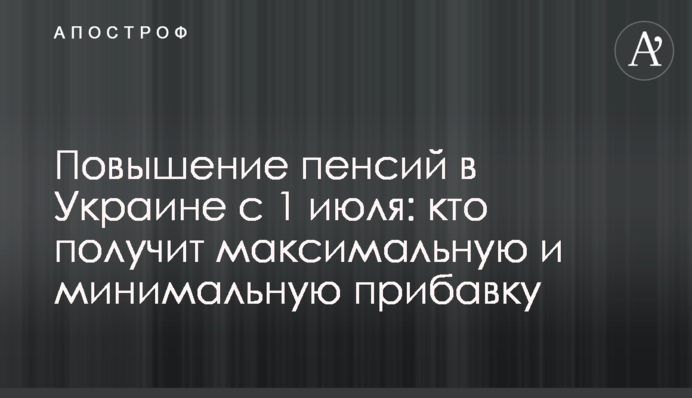 Підвищення пенсій в Україні з 1 липня: хто отримає максимальну і мінімальну надбавку