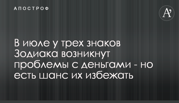 У липні у трьох знаків Зодіаку виникнуть проблеми з грошима - але є шанс їх уникнути