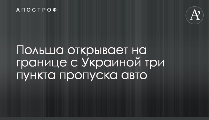 ​Польша открывает на границе с Украиной три пункта пропуска авто