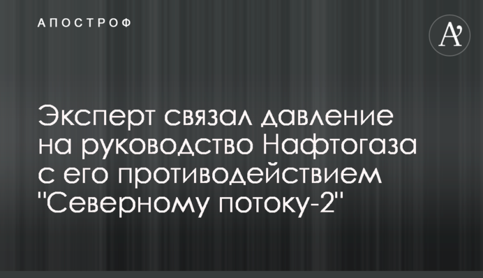 Експерт пов’язує тиск на керівництво Нафтогазу з його протидією 