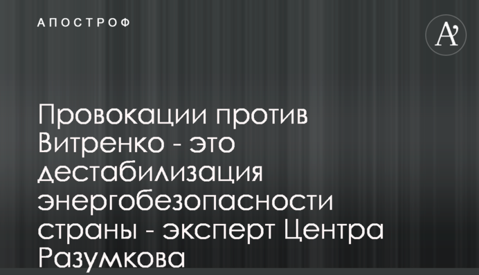 Провокации против Витренко - это дестабилизация энергобезопасности страны - эксперт Центра Разумкова