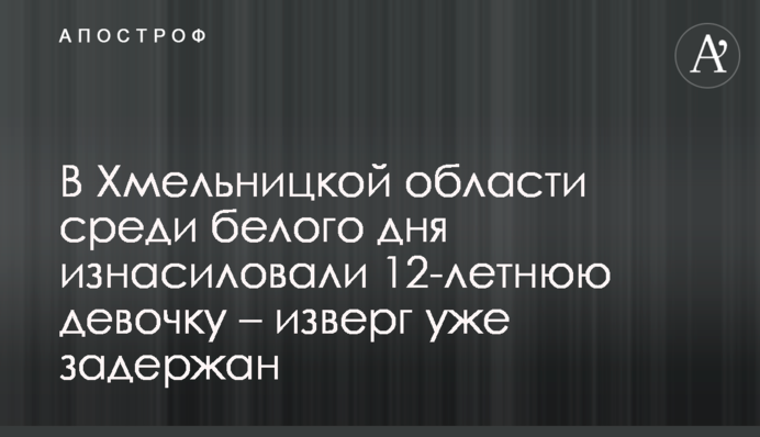 В Хмельницкой области среди белого дня изнасиловали 12-летнюю девочку – изверг уже задержан