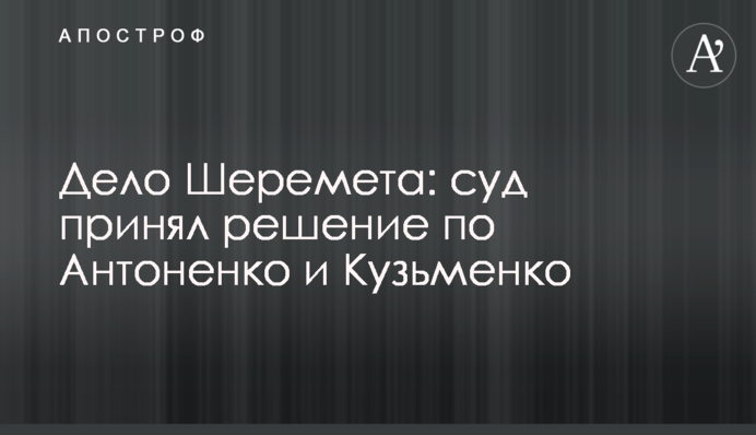 Справа Шеремета: суд ухвалив рішення по Антоненко і Кузьменко