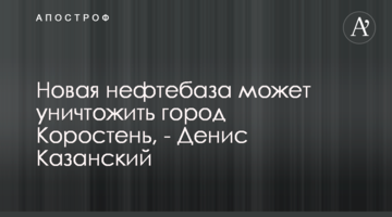 Новая нефтебаза может уничтожить город Коростень, - Денис Казанский