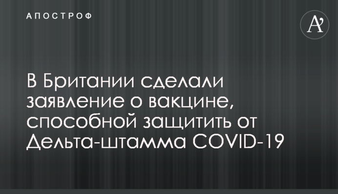 ​В Британии сделали заявление о вакцине, способной защитить от Дельта-штамма COVID-19