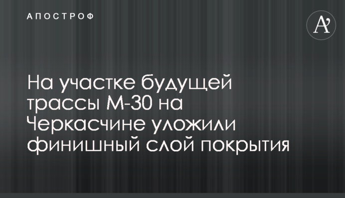На участке будущей трассы М-30 на Черкасчине уложили финишный слой покрытия