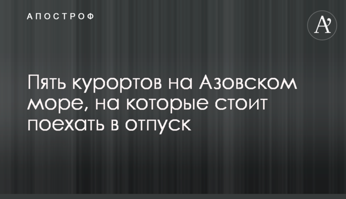 ​Пять курортов на Азовском море, на которые стоит поехать в отпуск