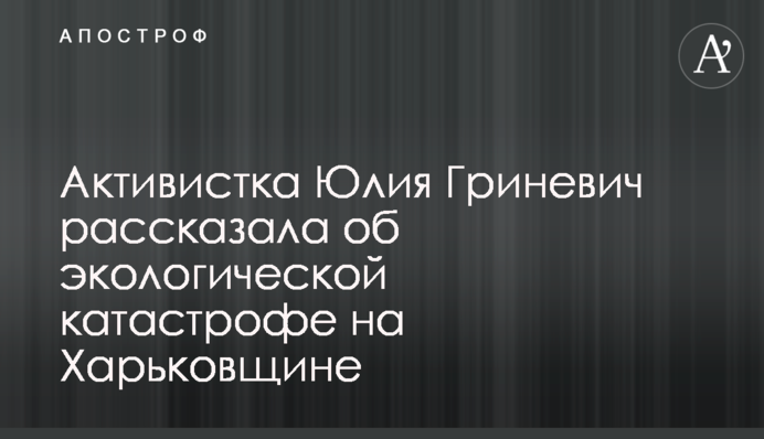Активістка Юлія Гриневич розповіла про екологічну катастрофу на Харківщині