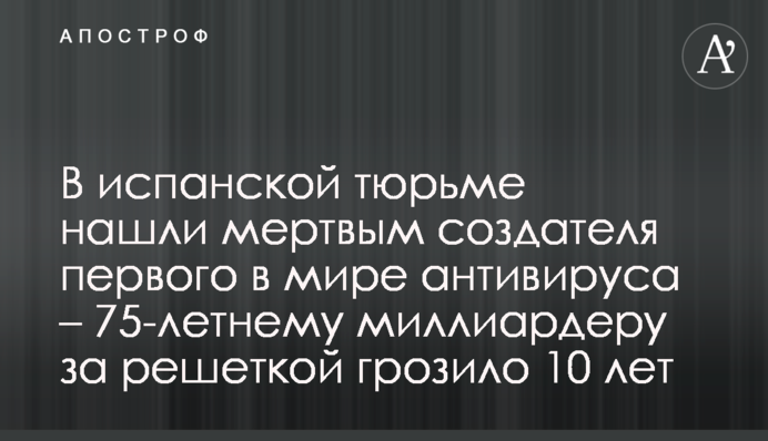 В испанской тюрьме нашли мертвым создателя первого в мире антивируса  – 75-летнему миллиардеру за решеткой грозило 10 лет