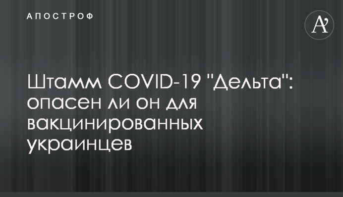 Штам COVID-19 "Дельта": чи небезпечний він для вакцинованих українців
