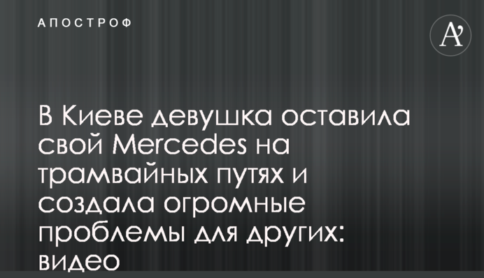 У Києві дівчина залишила свій Mercedes на трамвайних коліях і створила величезні проблеми для інших: відео