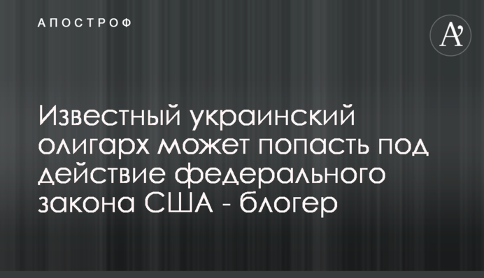 Відомий український олігарх може потрапити під дію федерального закону США - блогер