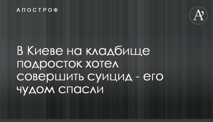 У Києві на кладовищі підліток хотів вчинити суїцид - його дивом врятували