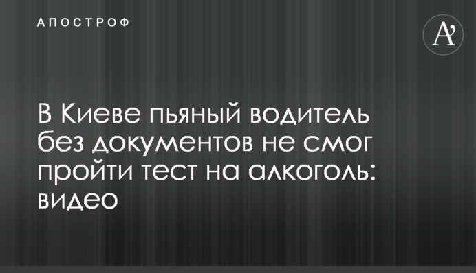 У Києві п'яний водій без документів не зміг пройти тест на алкоголь: відео