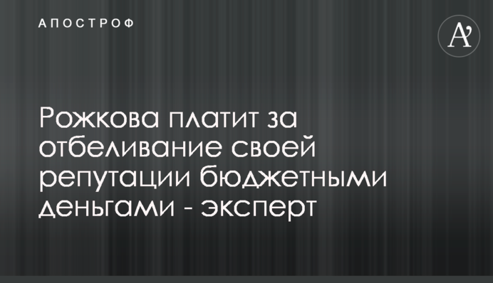 Рожкова платит за отбеливание своей репутации бюджетными деньгами - эксперт