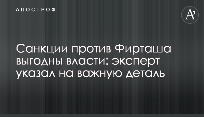 ​Санкции против Фирташа выгодны власти: эксперт указал на важную деталь
