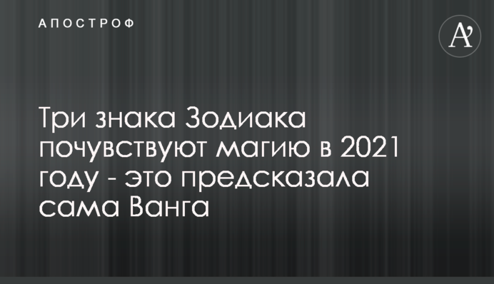 Три знака Зодіаку відчують магію в 2021 році - це передбачила сама Ванга