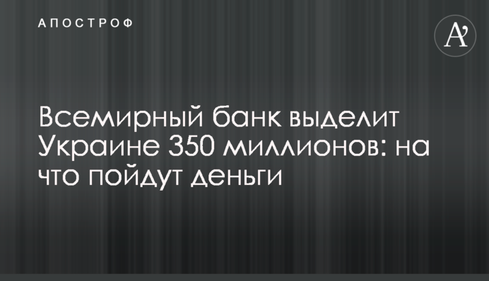 Всемирный банк выделит Украине 350 миллионов: на что пойдут деньги