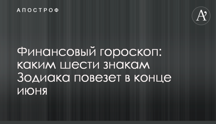 Фінансовий гороскоп: яким шести знакам Зодіаку пощастить в кінці червня