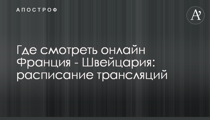 Де дивитися онлайн Франція - Швейцарія: розклад трансляцій