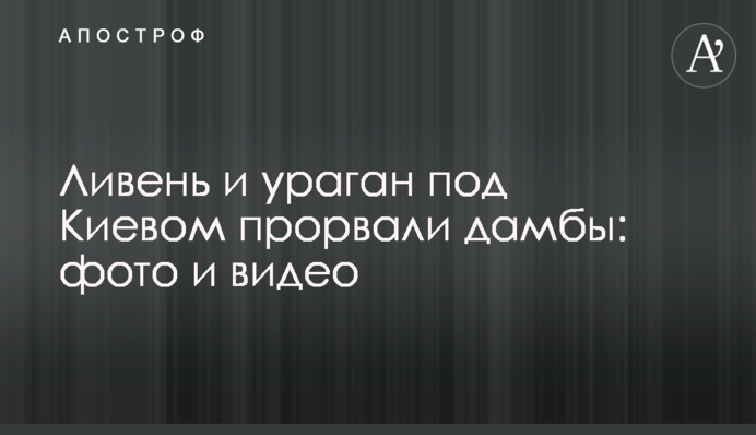 Злива і ураган під Києвом прорвали греблі: фото і відео